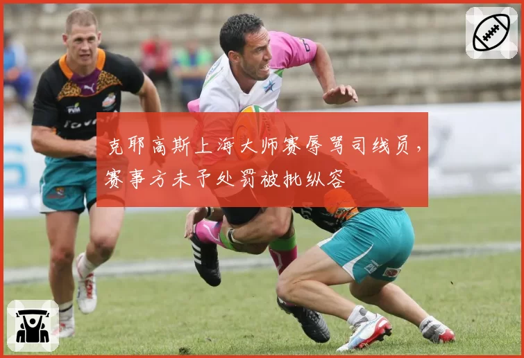 克耶高斯上海大师赛辱骂司线员，赛事方未予处罚被批纵容