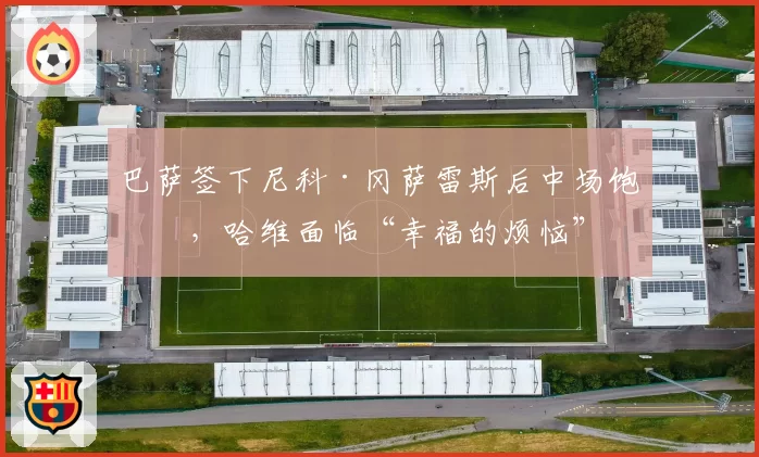 巴萨签下尼科·冈萨雷斯后中场饱和，哈维面临“幸福的烦恼”