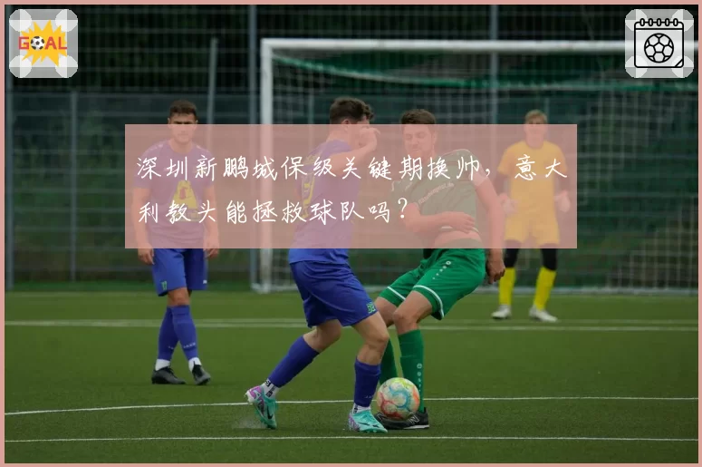 深圳新鹏城保级关键期换帅，意大利教头能拯救球队吗？