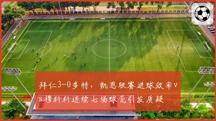 拜仁3-0多特,凯恩联赛进球效率vs穆科科连续七场球荒引发质疑
