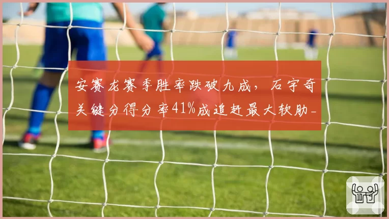安赛龙赛季胜率跌破九成，石宇奇关键分得分率41%成追赶最大软肋__br_