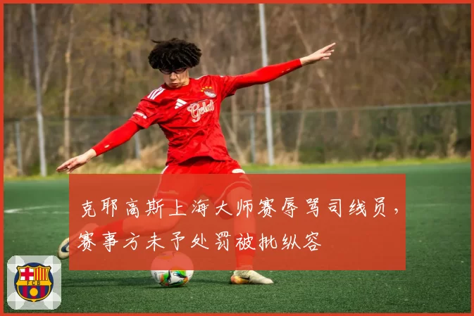 克耶高斯上海大师赛辱骂司线员，赛事方未予处罚被批纵容