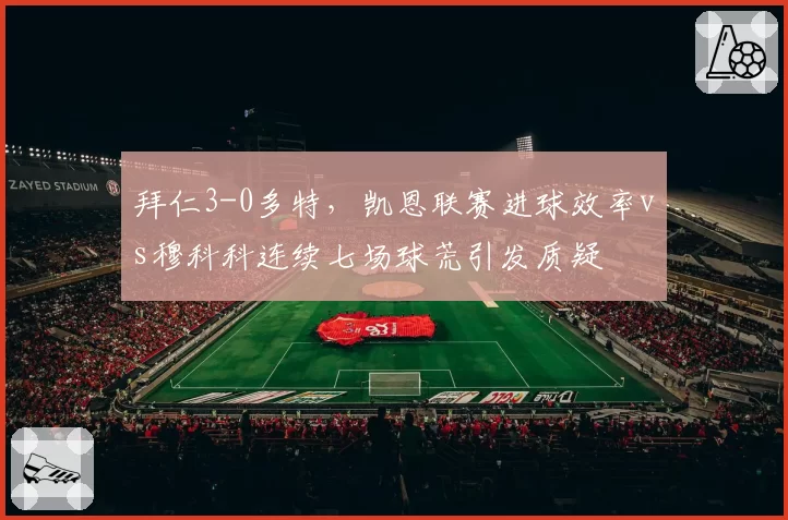 拜仁3-0多特，凯恩联赛进球效率vs穆科科连续七场球荒引发质疑