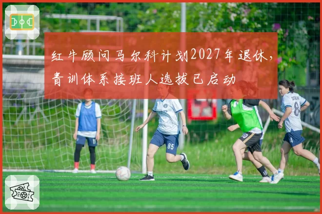 红牛顾问马尔科计划2027年退休，青训体系接班人选拔已启动