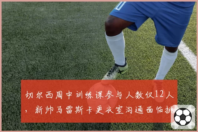 切尔西周中训练课参与人数仅12人,新帅马雷斯卡更衣室沟通面临挑战