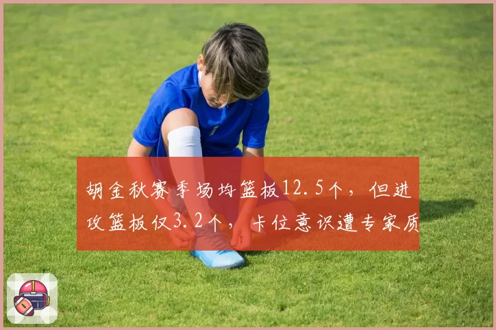 胡金秋赛季场均篮板12.5个，但进攻篮板仅3.2个，卡位意识遭专家质疑