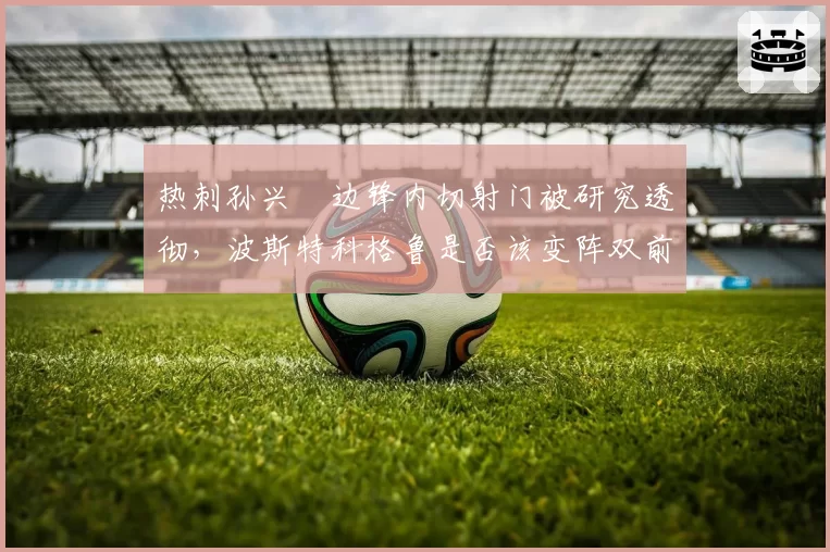 热刺孙兴慜边锋内切射门被研究透彻,波斯特科格鲁是否该变阵双前锋