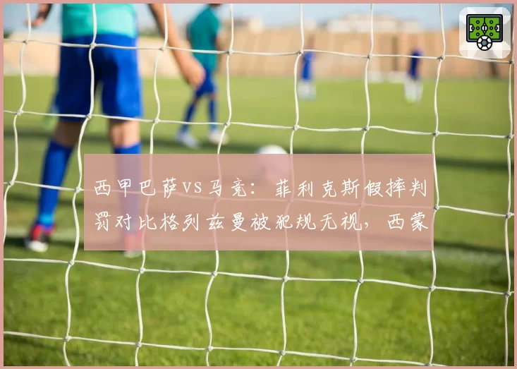 西甲巴萨vs马竞:菲利克斯假摔判罚对比格列兹曼被犯规无视,西蒙尼赛后讽刺裁判