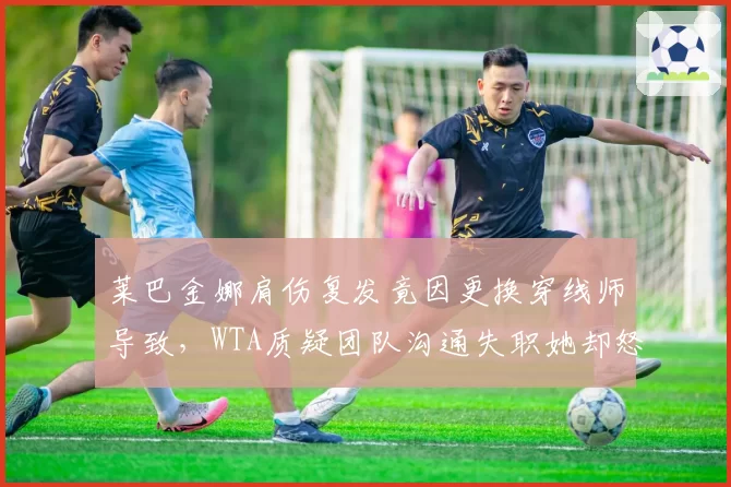 莱巴金娜肩伤复发竟因更换穿线师导致，WTA质疑团队沟通失职她却怒斥甩锅