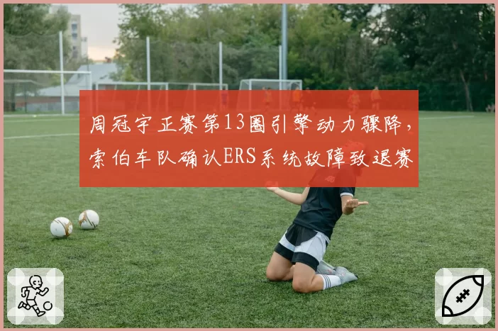 周冠宇正赛第13圈引擎动力骤降，索伯车队确认ERS系统故障致退赛