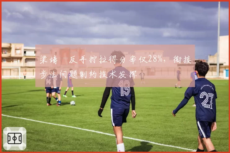 梁靖崑反手拧拉得分率仅28%，衔接步法问题制约技术发挥