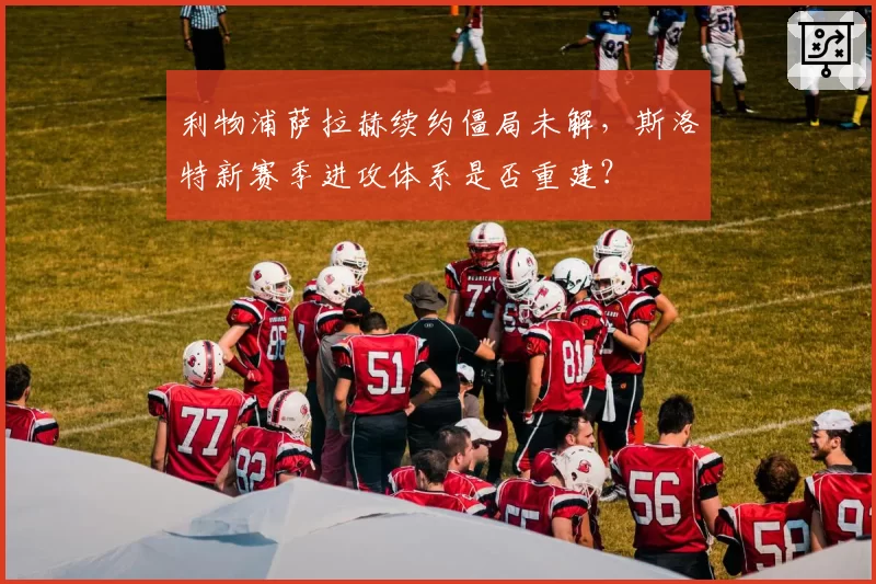 利物浦萨拉赫续约僵局未解,斯洛特新赛季进攻体系是否重建?