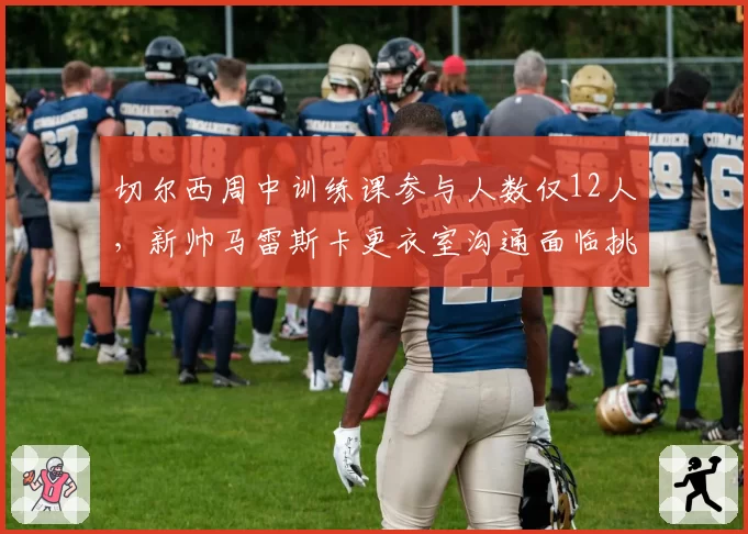 切尔西周中训练课参与人数仅12人，新帅马雷斯卡更衣室沟通面临挑战