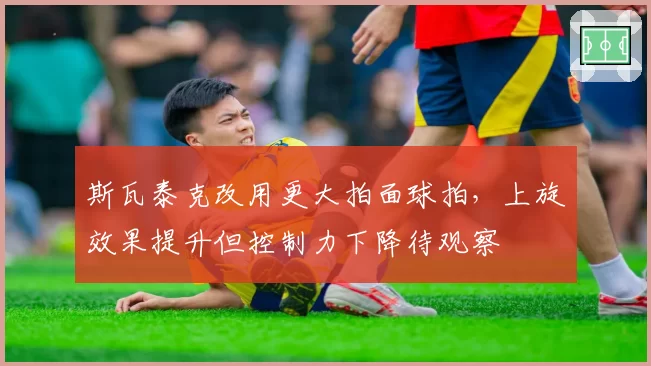 斯瓦泰克改用更大拍面球拍，上旋效果提升但控制力下降待观察
