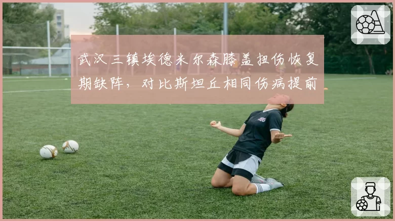武汉三镇埃德米尔森膝盖扭伤恢复期缺阵，对比斯坦丘相同伤病提前复出存疑