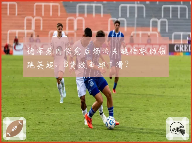 德布劳内伤愈后场均关键传球仍领跑英超，B费效率却下滑？
