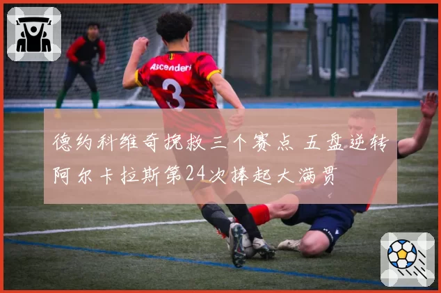 德约科维奇挽救三个赛点 五盘逆转阿尔卡拉斯第24次捧起大满贯