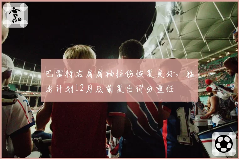 巴雷特右肩肩袖拉伤恢复良好，猛龙计划12月底前复出得分重任