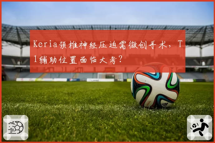 Keria颈椎神经压迫需微创手术，T1辅助位置面临大考？