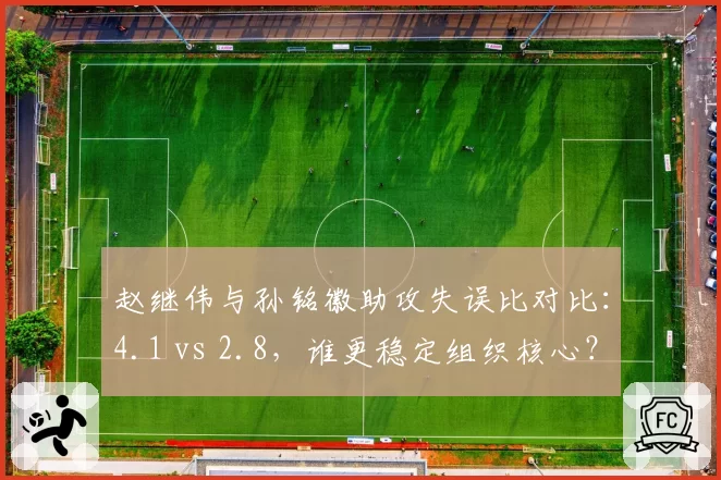 赵继伟与孙铭徽助攻失误比对比：4.1 vs 2.8，谁更稳定组织核心？
