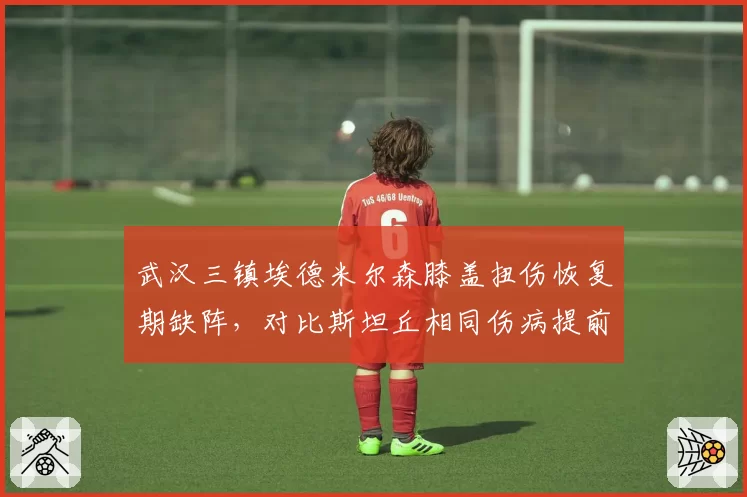 武汉三镇埃德米尔森膝盖扭伤恢复期缺阵，对比斯坦丘相同伤病提前复出存疑