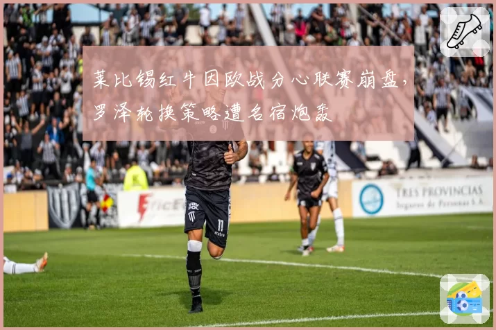 莱比锡红牛因欧战分心联赛崩盘，罗泽轮换策略遭名宿炮轰