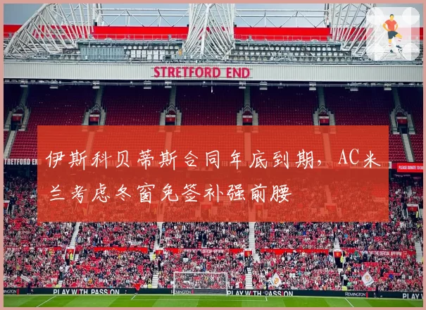 伊斯科贝蒂斯合同年底到期，AC米兰考虑冬窗免签补强前腰