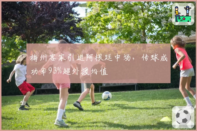 梅州客家引进阿根廷中场,传球成功率93%超外援均值