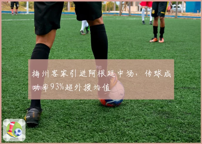 梅州客家引进阿根廷中场，传球成功率93%超外援均值