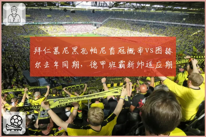 拜仁慕尼黑孔帕尼首冠概率vs图赫尔去年同期,德甲班霸新帅适应期与战术磨合对比