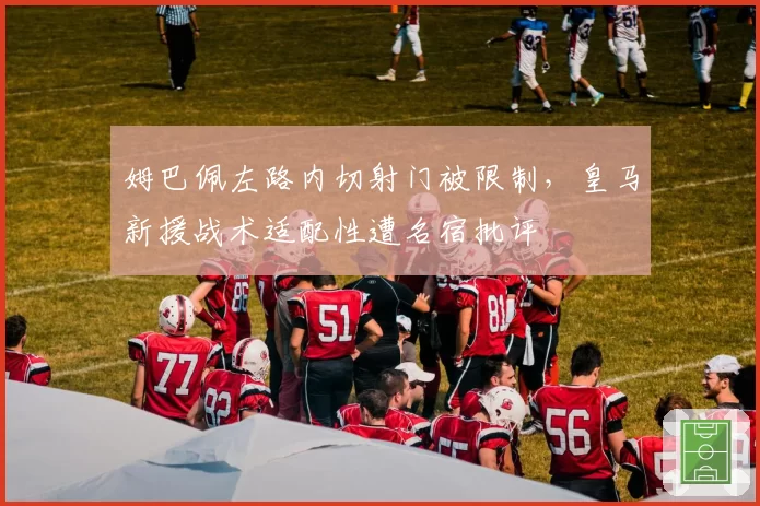 姆巴佩左路内切射门被限制，皇马新援战术适配性遭名宿批评