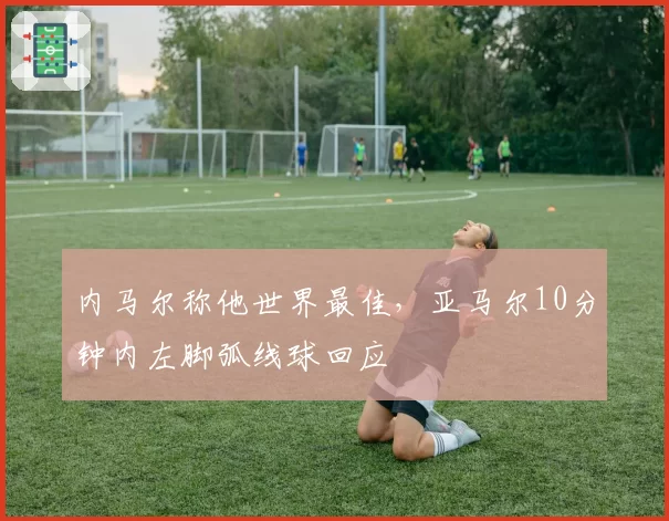 内马尔称他世界最佳,亚马尔10分钟内左脚弧线球回应