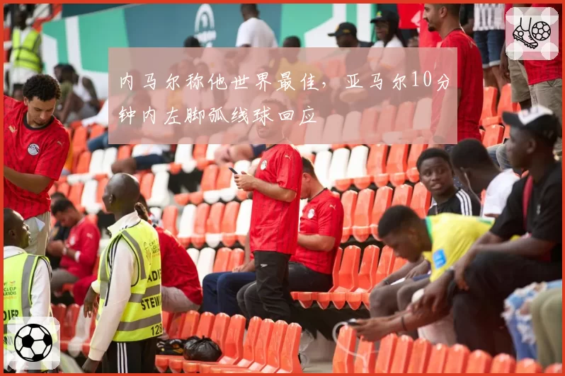 内马尔称他世界最佳,亚马尔10分钟内左脚弧线球回应