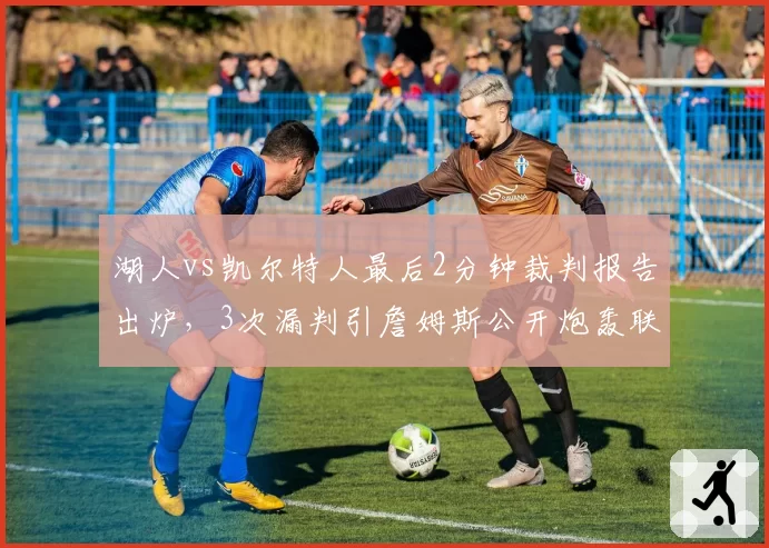 湖人vs凯尔特人最后2分钟裁判报告出炉，3次漏判引詹姆斯公开炮轰联盟