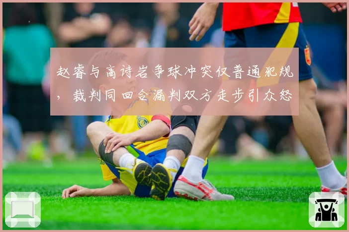 赵睿与高诗岩争球冲突仅普通犯规,裁判同回合漏判双方走步引众怒
