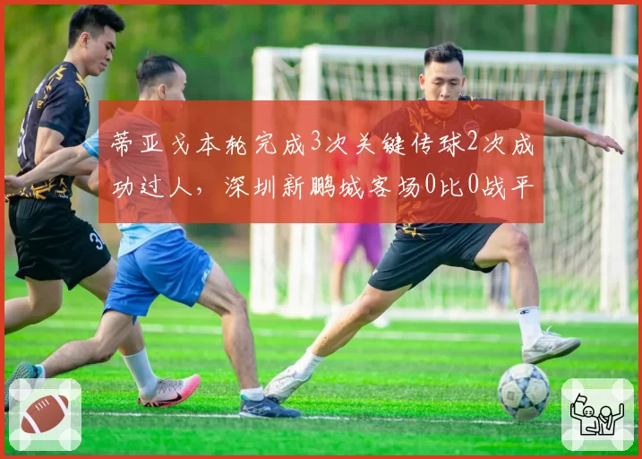 蒂亚戈本轮完成3次关键传球2次成功过人，深圳新鹏城客场0比0战平成都蓉城