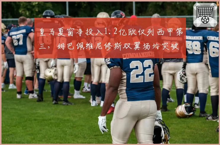 皇马夏窗净投入1.2亿欧仅列西甲第三，姆巴佩维尼修斯双翼场均突破12.4次领跑全欧