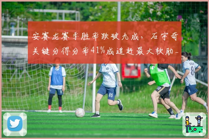 安赛龙赛季胜率跌破九成,石宇奇关键分得分率41%成追赶最大软肋__br_