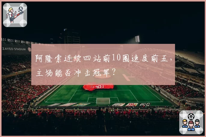 阿隆索连续四站前10圈速度前五，主场能否冲击冠军？
