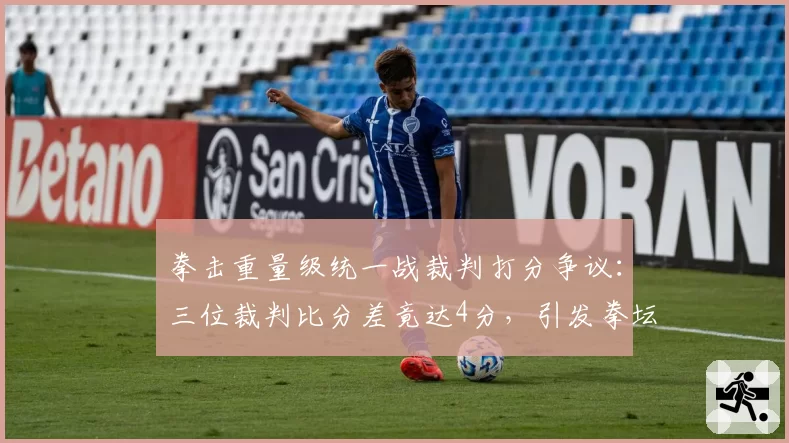 拳击重量级统一战裁判打分争议：三位裁判比分差竟达4分，引发拳坛地震