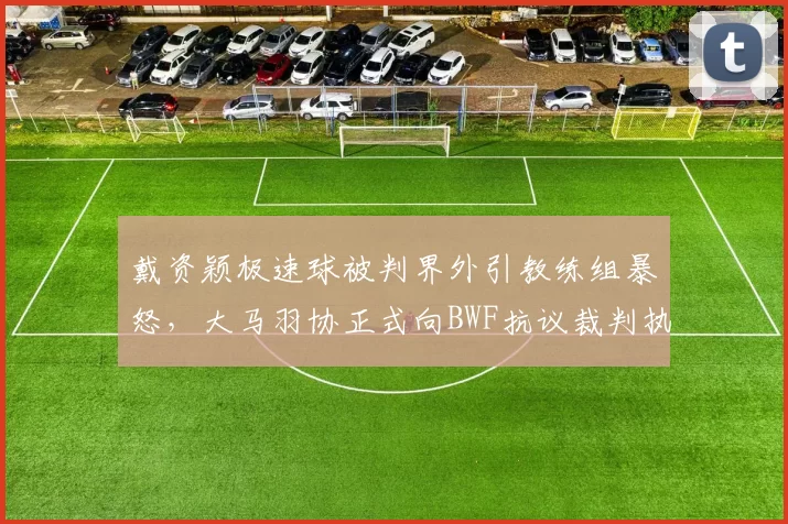 戴资颖极速球被判界外引教练组暴怒，大马羽协正式向BWF抗议裁判执法尺度__br_