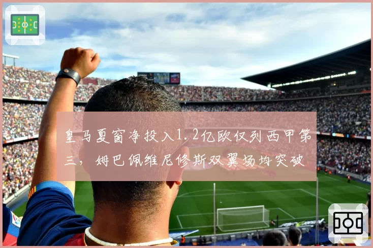 皇马夏窗净投入1.2亿欧仅列西甲第三，姆巴佩维尼修斯双翼场均突破12.4次领跑全欧