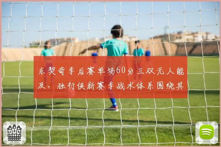 东契奇季后赛单场60分三双无人能及，独行侠新赛季战术体系围绕其爆发力