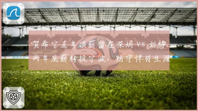 贺希宁五年顶薪留在深圳 vs 刘铮两年底薪转投宁波,防守悍将生涯末期价值分歧
