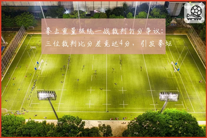 拳击重量级统一战裁判打分争议:三位裁判比分差竟达4分,引发拳坛地震