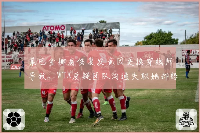 莱巴金娜肩伤复发竟因更换穿线师导致，WTA质疑团队沟通失职她却怒斥甩锅