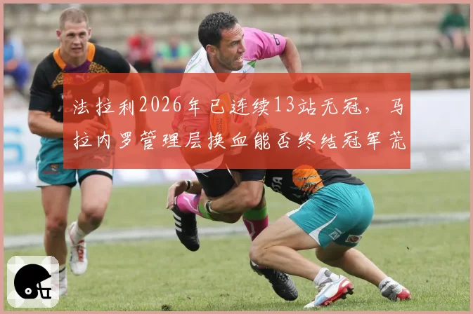 法拉利2026年已连续13站无冠，马拉内罗管理层换血能否终结冠军荒？