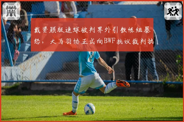 戴资颖极速球被判界外引教练组暴怒，大马羽协正式向BWF抗议裁判执法尺度__br_