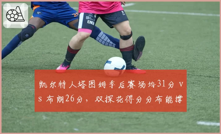 凯尔特人塔图姆季后赛场均31分 vs 布朗26分，双探花得分分布能撑起冠军梦吗？
