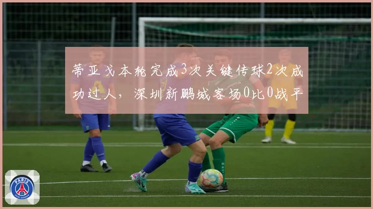 蒂亚戈本轮完成3次关键传球2次成功过人，深圳新鹏城客场0比0战平成都蓉城